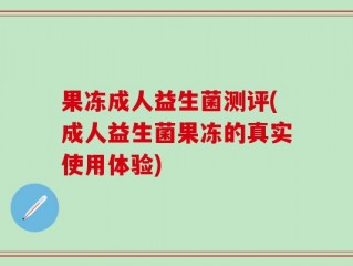 果冻成人益生菌测评(成人益生菌果冻的真实使用体验)