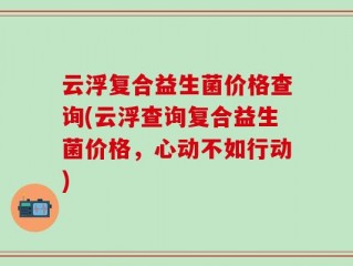 云浮复合益生菌价格查询(云浮查询复合益生菌价格，心动不如行动)