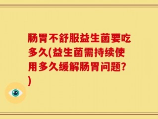 肠胃不舒服益生菌要吃多久(益生菌需持续使用多久缓解肠胃问题？)