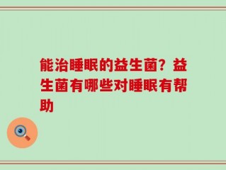 能治睡眠的益生菌？益生菌有哪些对睡眠有帮助