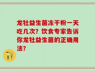 龙牡益生菌冻干粉一天吃几次？饮食专家告诉你龙牡益生菌的正确用法？