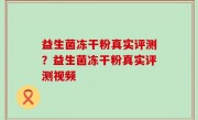 益生菌冻干粉真实评测？益生菌冻干粉真实评测视频