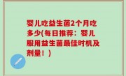 婴儿吃益生菌2个月吃多少(每日推荐：婴儿服用益生菌最佳时机及剂量！)