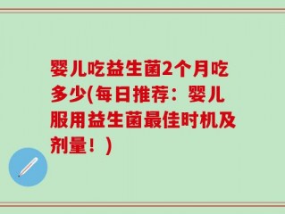 婴儿吃益生菌2个月吃多少(每日推荐：婴儿服用益生菌最佳时机及剂量！)