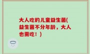 大人吃的儿童益生菌(益生菌不分年龄，大人也需吃！)