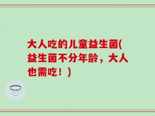 大人吃的儿童益生菌(益生菌不分年龄，大人也需吃！)