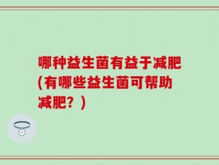哪种益生菌有益于减肥(有哪些益生菌可帮助减肥？)