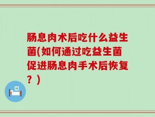 肠息肉术后吃什么益生菌(如何通过吃益生菌促进肠息肉手术后恢复？)