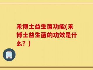 禾博士益生菌功能(禾博士益生菌的功效是什么？)
