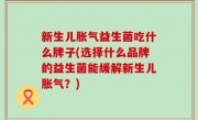 新生儿胀气益生菌吃什么牌子(选择什么品牌的益生菌能缓解新生儿胀气？)