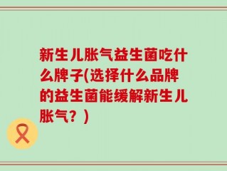 新生儿胀气益生菌吃什么牌子(选择什么品牌的益生菌能缓解新生儿胀气？)