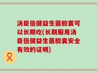 汤臣倍健益生菌胶囊可以长期吃(长期服用汤臣倍健益生菌胶囊安全有效的证明)