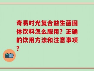 奇易时光复合益生菌固体饮料怎么服用？正确的饮用方法和注意事项？