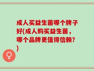 成人买益生菌哪个牌子好(成人购买益生菌，哪个品牌更值得信赖？)