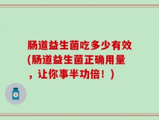 肠道益生菌吃多少有效(肠道益生菌正确用量，让你事半功倍！)