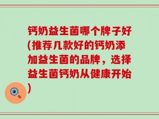 钙奶益生菌哪个牌子好(推荐几款好的钙奶添加益生菌的品牌，选择益生菌钙奶从健康开始)
