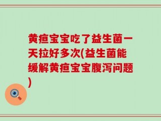 黄疸宝宝吃了益生菌一天拉好多次(益生菌能缓解黄疸宝宝腹泻问题)