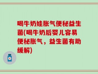 喝牛奶娃胀气便秘益生菌(喝牛奶后婴儿容易便秘胀气，益生菌有助缓解)
