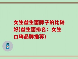 女生益生菌牌子的比较好(益生菌排名：女生口碑品牌推荐)