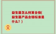 益生菌怎么样算合格(益生菌产品合格标准是什么？)