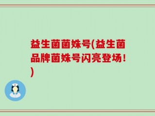 益生菌菌姝号(益生菌品牌菌姝号闪亮登场！)
