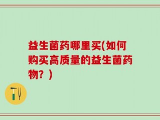 益生菌药哪里买(如何购买高质量的益生菌药物？)