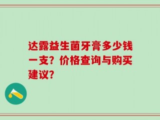 达露益生菌牙膏多少钱一支？价格查询与购买建议？