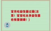 宝贝吃益生菌过量(注意！宝宝吃太多益生菌也有害健康！)
