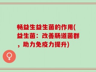 畅益生益生菌的作用(益生菌：改善肠道菌群，助力免疫力提升)