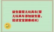 益生菌婴儿玩具车(婴儿玩具车添加益生菌，促进宝宝健康成长)