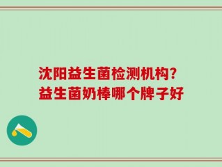 沈阳益生菌检测机构？益生菌奶棒哪个牌子好