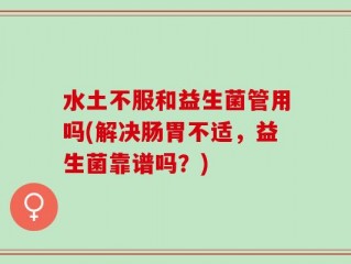 水土不服和益生菌管用吗(解决肠胃不适，益生菌靠谱吗？)