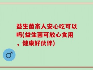 益生菌家人安心吃可以吗(益生菌可放心食用，健康好伙伴)