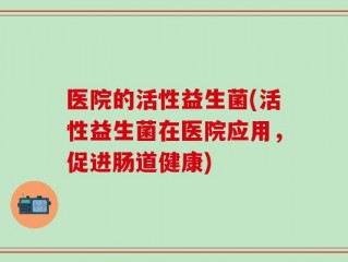 医院的活性益生菌(活性益生菌在医院应用，促进肠道健康)