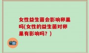 女性益生菌会影响卵巢吗(女性的益生菌对卵巢有影响吗？)