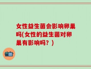 女性益生菌会影响卵巢吗(女性的益生菌对卵巢有影响吗？)