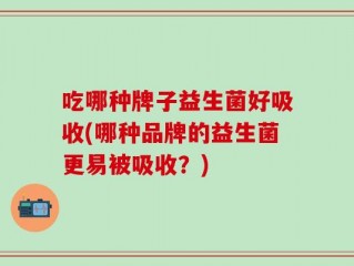 吃哪种牌子益生菌好吸收(哪种品牌的益生菌更易被吸收？)
