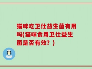 猫咪吃卫仕益生菌有用吗(猫咪食用卫仕益生菌是否有效？)
