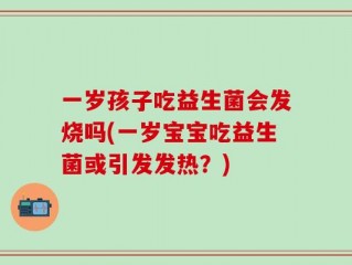 一岁孩子吃益生菌会发烧吗(一岁宝宝吃益生菌或引发发热？)