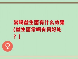 常喝益生菌有什么效果(益生菌常喝有何好处？)