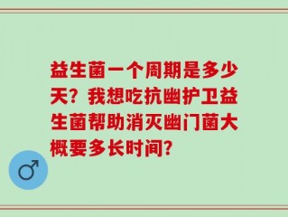 益生菌一个周期是多少天？我想吃抗幽护卫益生菌帮助消灭幽门菌大概要多长时间？