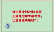 益生菌冲剂冲泡(如何正确冲泡益生菌冲剂，让营养更易吸收？)