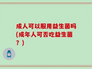 成人可以服用益生菌吗(成年人可否吃益生菌？)