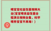 喂宝宝吃益生菌视频大全(宝宝喂食益生菌全程演示视频合集，科学喂养宝宝不再难！)