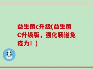 益生菌c升级(益生菌C升级版，强化肠道免疫力！)