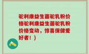 驼利康益生菌驼乳粉价格驼利康益生菌驼乳粉价格变动，惊喜保健爱好者！)