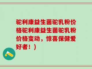 驼利康益生菌驼乳粉价格驼利康益生菌驼乳粉价格变动，惊喜保健爱好者！)