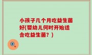 小孩子几个月吃益生菌好(婴幼儿何时开始适合吃益生菌？)