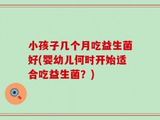 小孩子几个月吃益生菌好(婴幼儿何时开始适合吃益生菌？)