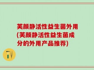 芙颜静活性益生菌外用(芙颜静活性益生菌成分的外用产品推荐)